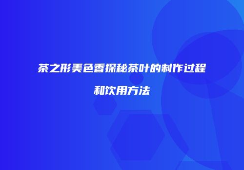 茶之形美色香探秘茶叶的制作过程和饮用方法