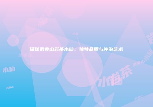 探秘武夷山岩茶水仙：独特品质与冲泡艺术