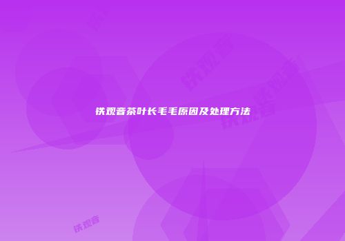 铁观音茶叶长毛毛原因及处理方法