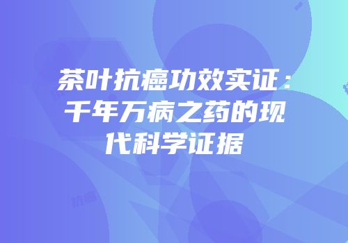 茶叶抗癌功效实证：千年万病之药的现代科学证据