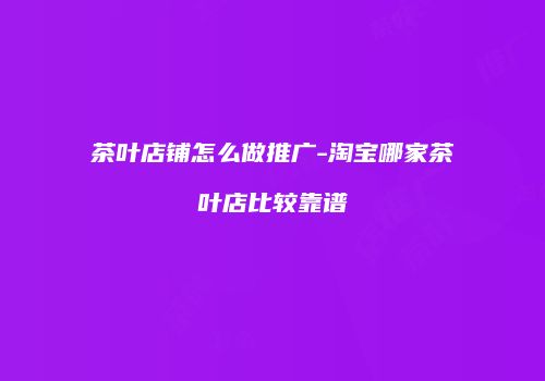 茶叶店铺怎么做推广-淘宝哪家茶叶店比较靠谱