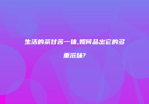 生活的茶甘苦一体,如何品出它的多重滋味?