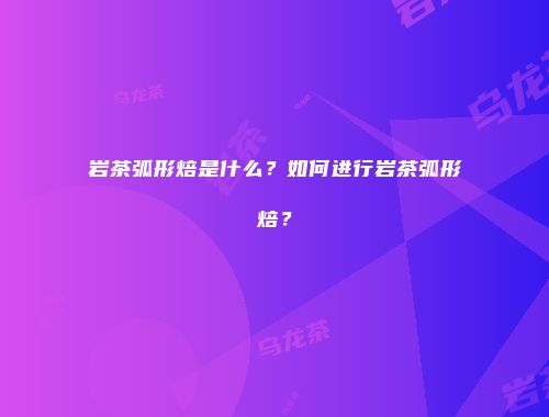 岩茶弧形焙是什么？如何进行岩茶弧形焙？