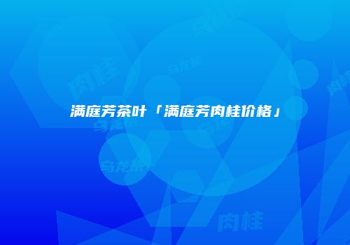 满庭芳茶叶「满庭芳肉桂价格」
