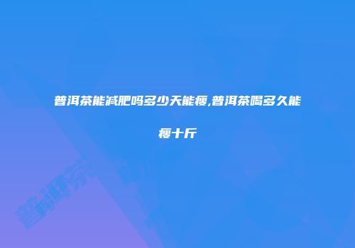 普洱茶能减肥吗多少天能瘦,普洱茶喝多久能瘦十斤