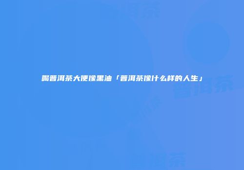 喝普洱茶大便像黑油「普洱茶像什么样的人生」