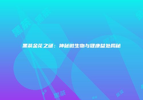 黑茶金花之谜：神秘微生物与健康益处揭秘