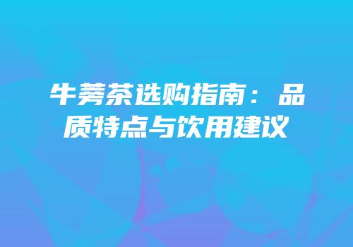 牛蒡茶选购指南：品质特点与饮用建议