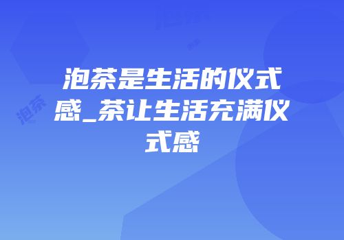 泡茶是生活的仪式感_茶让生活充满仪式感