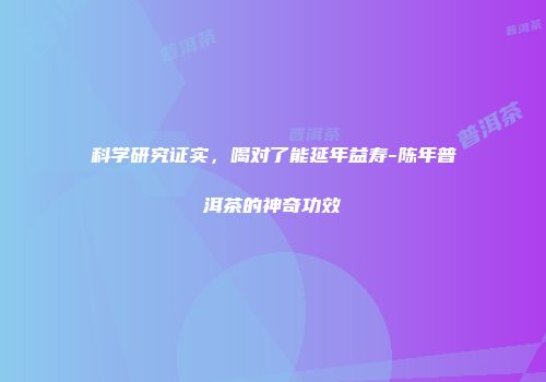 科学研究证实，喝对了能延年益寿-陈年普洱茶的神奇功效