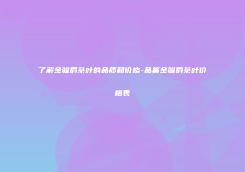 了解金骏眉茶叶的品质和价格-品鉴金骏眉茶叶价格表