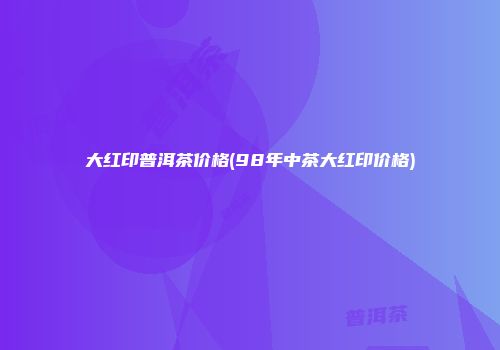 大红印普洱茶价格(98年中茶大红印价格)