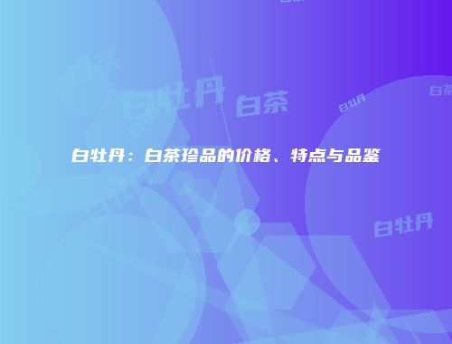 白牡丹：白茶珍品的价格、特点与品鉴