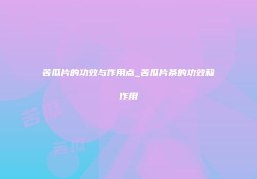 苦瓜片的功效与作用点_苦瓜片茶的功效和作用