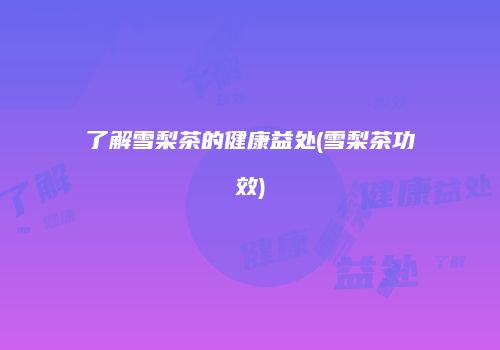 了解雪梨茶的健康益处(雪梨茶功效)