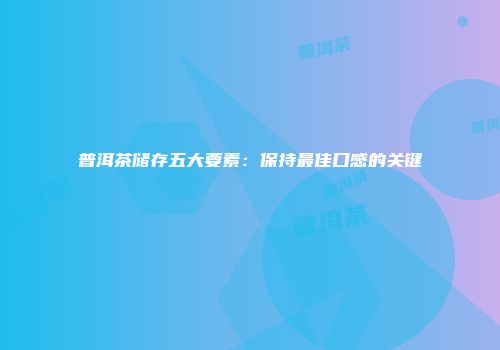 普洱茶储存五大要素：保持最佳口感的关键