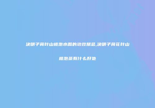 决明子荷叶山楂泡水喝的功效禁忌,决明子荷花叶山楂泡茶有什么好处