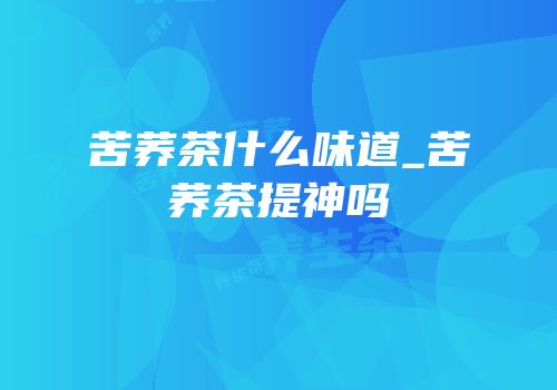 苦荞茶什么味道_苦荞茶提神吗