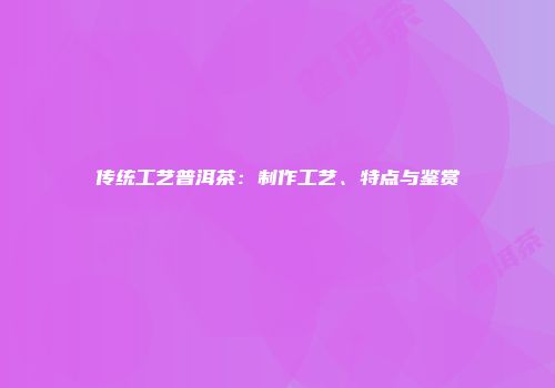 传统工艺普洱茶：制作工艺、特点与鉴赏