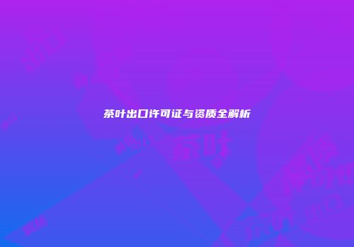 茶叶出口许可证与资质全解析