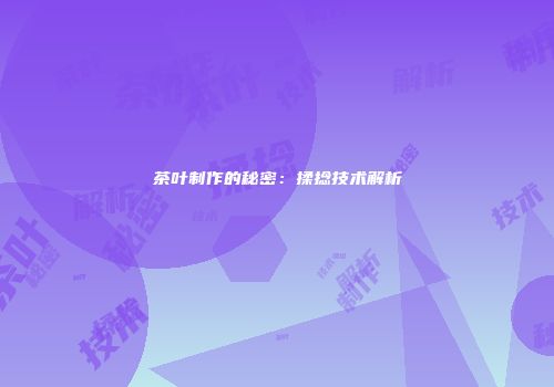 茶叶制作的秘密：揉捻技术解析