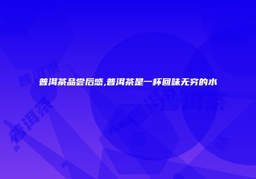 普洱茶品尝后感,普洱茶是一杯回味无穷的水
