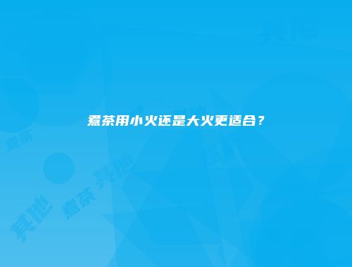 煮茶用小火还是大火更适合？