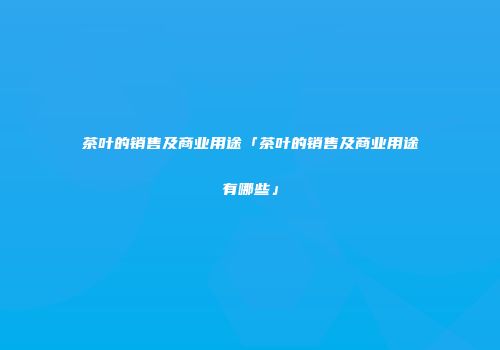 茶叶的销售及商业用途「茶叶的销售及商业用途有哪些」