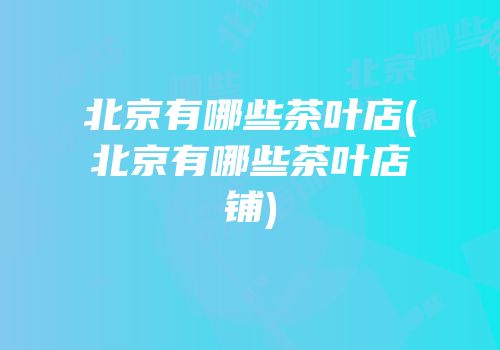 北京有哪些茶叶店(北京有哪些茶叶店铺)