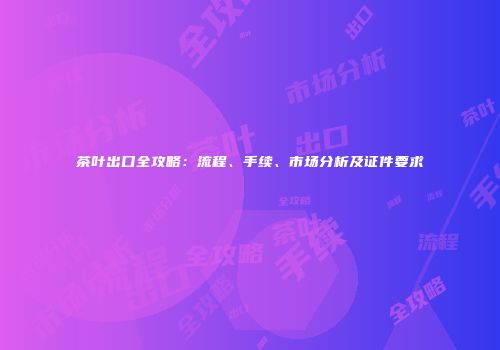茶叶出口全攻略：流程、手续、市场分析及证件要求