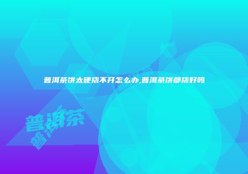 普洱茶饼太硬撬不开怎么办,普洱茶饼都撬好吗
