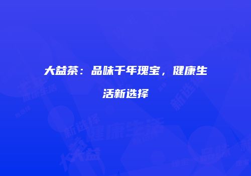 大益茶：品味千年瑰宝，健康生活新选择