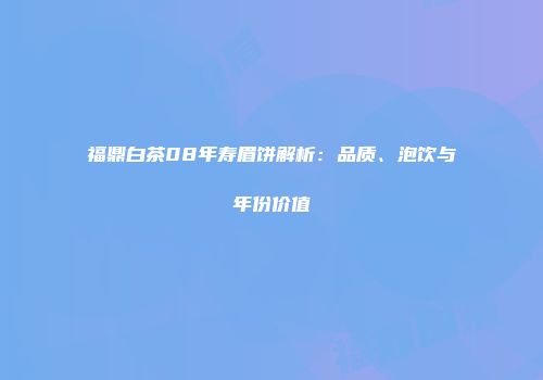 福鼎白茶08年寿眉饼解析：品质、泡饮与年份价值