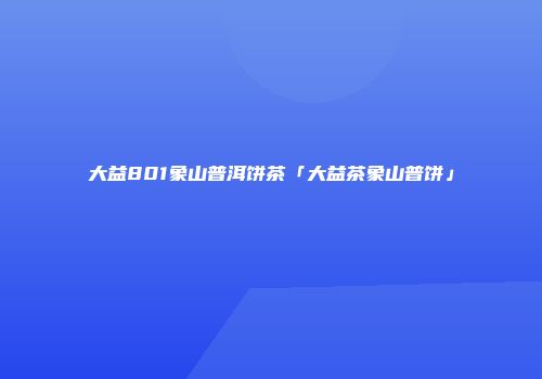 大益801象山普洱饼茶「大益茶象山普饼」