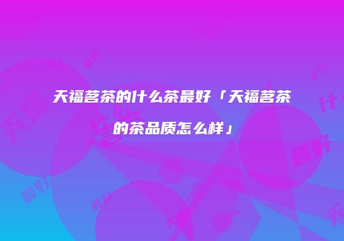 天福茗茶的什么茶最好「天福茗茶的茶品质怎么样」