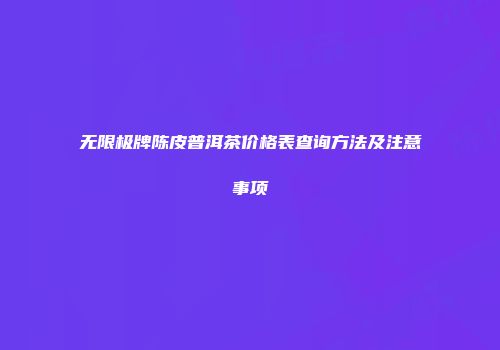 无限极牌陈皮普洱茶价格表查询方法及注意事项