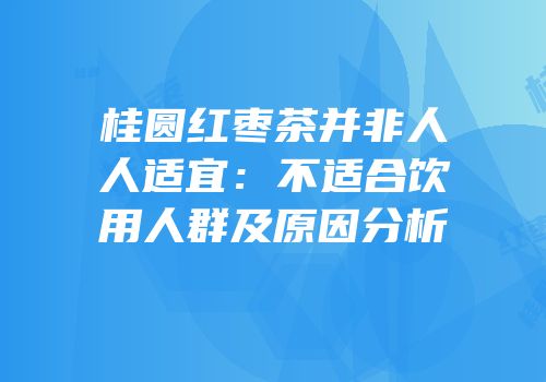 桂圆红枣茶并非人人适宜：不适合饮用人群及原因分析