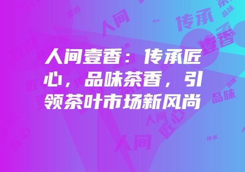 人间壹香：传承匠心，品味茶香，引领茶叶市场新风尚