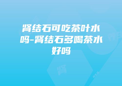 肾结石可吃茶叶水吗-肾结石多喝茶水好吗