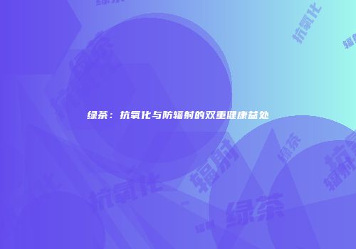 绿茶：抗氧化与防辐射的双重健康益处