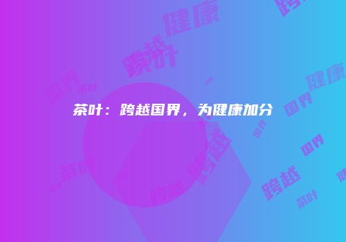 茶叶：跨越国界，为健康加分