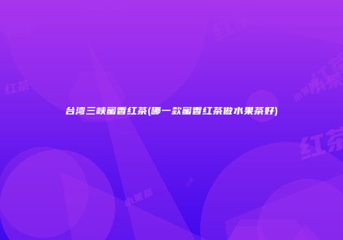 台湾三峡蜜香红茶(哪一款蜜香红茶做水果茶好)