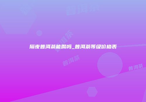隔夜普洱茶能喝吗_普洱茶等级价格表