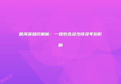 普洱茶知识解析：一提包含多少饼及年份影响