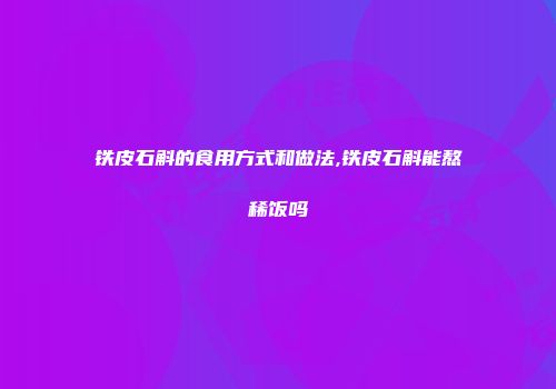 铁皮石斛的食用方式和做法,铁皮石斛能熬稀饭吗