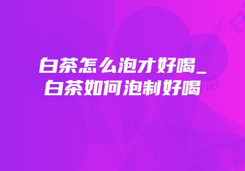 白茶怎么泡才好喝_白茶如何泡制好喝