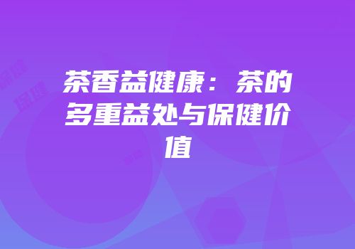 茶香益健康：茶的多重益处与保健价值