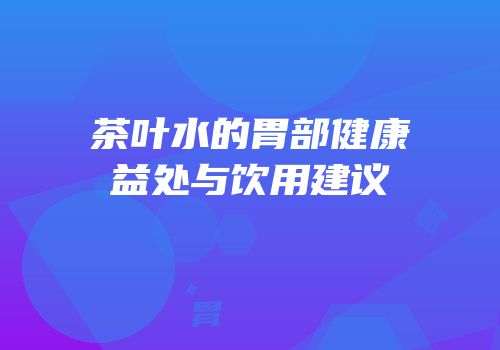茶叶水的胃部健康益处与饮用建议