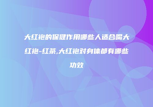 大红袍的保健作用哪些人适合喝大红袍-红茶,大红袍对身体都有哪些功效