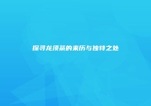 探寻龙须茶的来历与独特之处